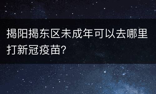 揭阳揭东区未成年可以去哪里打新冠疫苗？