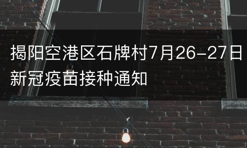 揭阳空港区石牌村7月26-27日新冠疫苗接种通知