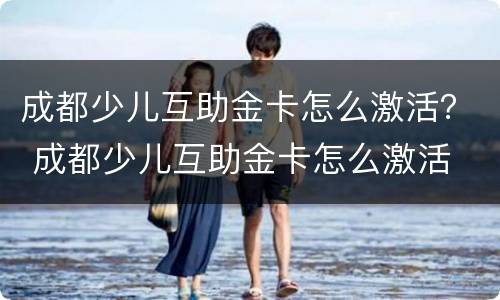 成都少儿互助金卡怎么激活？ 成都少儿互助金卡怎么激活