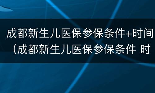 成都新生儿医保参保条件+时间（成都新生儿医保参保条件 时间要求）