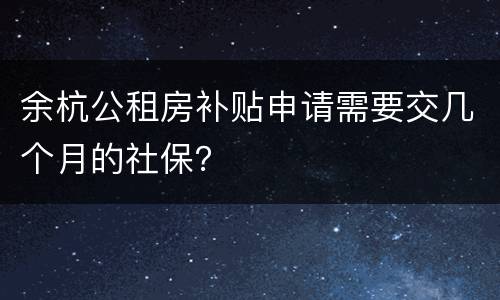 余杭公租房补贴申请需要交几个月的社保？