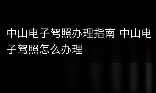 中山电子驾照办理指南 中山电子驾照怎么办理