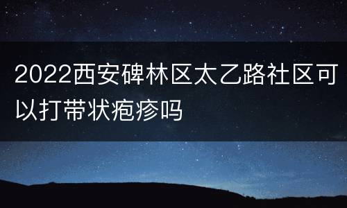 2022西安碑林区太乙路社区可以打带状疱疹吗