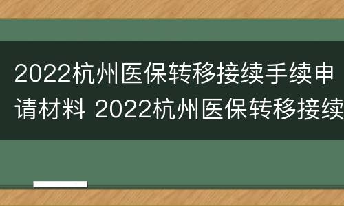 2022杭州医保转移接续手续申请材料 2022杭州医保转移接续手续申请材料