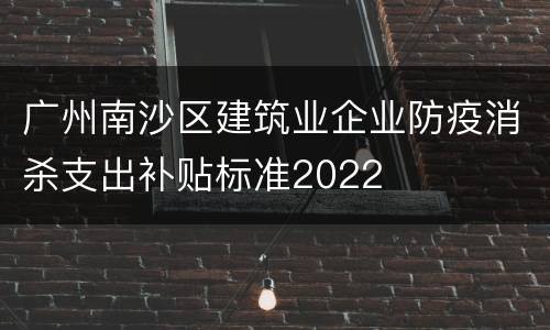广州南沙区建筑业企业防疫消杀支出补贴标准2022