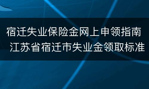 宿迁失业保险金网上申领指南 江苏省宿迁市失业金领取标准