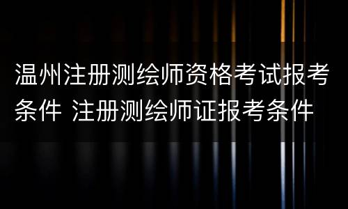 温州注册测绘师资格考试报考条件 注册测绘师证报考条件
