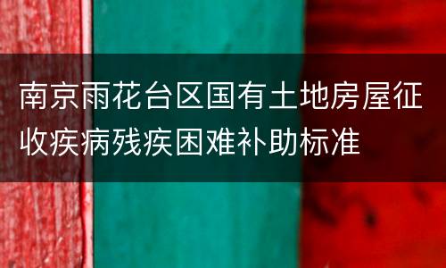 南京雨花台区国有土地房屋征收疾病残疾困难补助标准