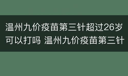 温州九价疫苗第三针超过26岁可以打吗 温州九价疫苗第三针超过26岁可以打吗多少钱