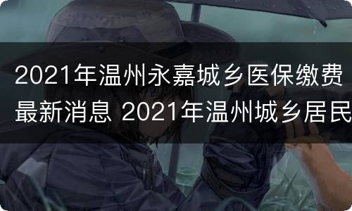 2021年温州永嘉城乡医保缴费最新消息 2021年温州城乡居民医保缴费