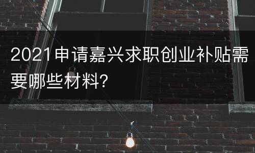 2021申请嘉兴求职创业补贴需要哪些材料？