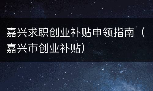 嘉兴求职创业补贴申领指南（嘉兴市创业补贴）
