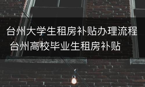 台州大学生租房补贴办理流程 台州高校毕业生租房补贴