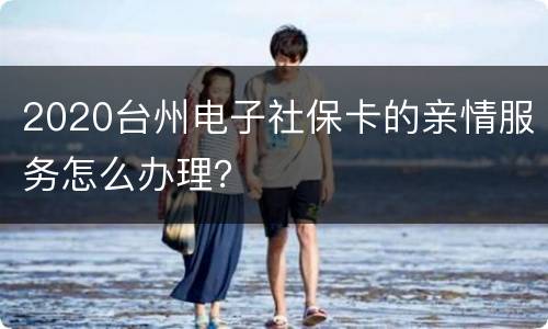 2020台州电子社保卡的亲情服务怎么办理？