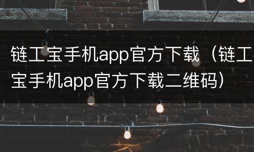 链工宝手机app官方下载（链工宝手机app官方下载二维码）
