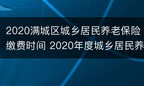 2020满城区城乡居民养老保险缴费时间 2020年度城乡居民养老保险缴费时间?