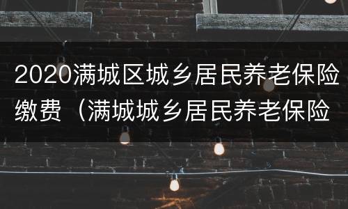 2020满城区城乡居民养老保险缴费（满城城乡居民养老保险中心电话）
