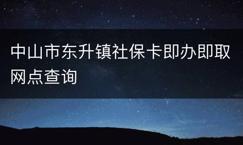 中山市东升镇社保卡即办即取网点查询