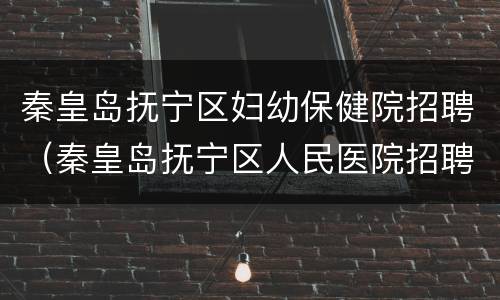 秦皇岛抚宁区妇幼保健院招聘（秦皇岛抚宁区人民医院招聘）