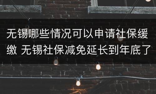 无锡哪些情况可以申请社保缓缴 无锡社保减免延长到年底了吗?