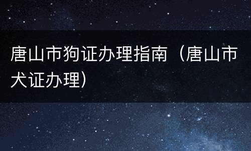唐山市狗证办理指南（唐山市犬证办理）