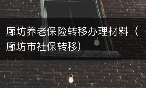 廊坊养老保险转移办理材料（廊坊市社保转移）