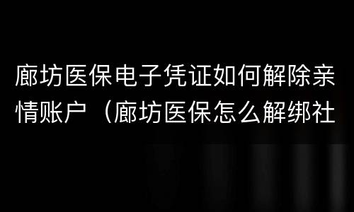 廊坊医保电子凭证如何解除亲情账户（廊坊医保怎么解绑社保卡）