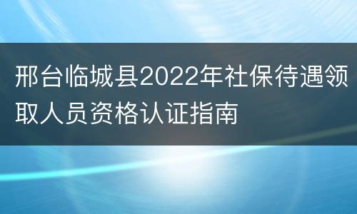 邢台临城县2022年社保待遇领取人员资格认证指南