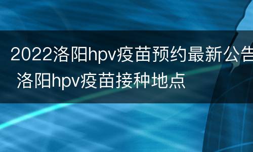 2022洛阳hpv疫苗预约最新公告 洛阳hpv疫苗接种地点
