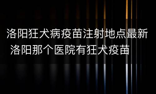 洛阳狂犬病疫苗注射地点最新 洛阳那个医院有狂犬疫苗
