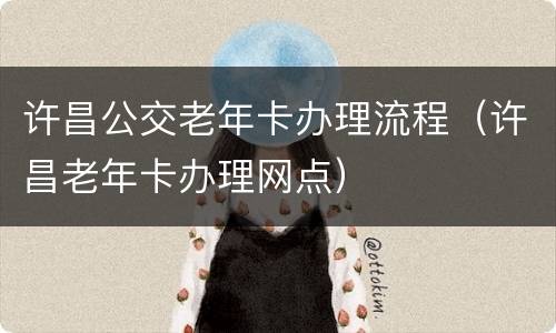 许昌公交老年卡办理流程（许昌老年卡办理网点）