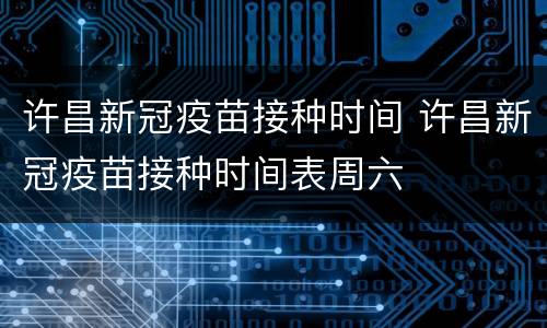 许昌新冠疫苗接种时间 许昌新冠疫苗接种时间表周六