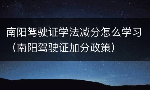 南阳驾驶证学法减分怎么学习（南阳驾驶证加分政策）
