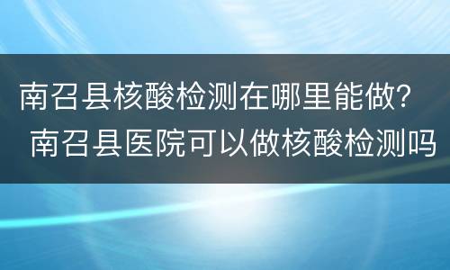 南召县核酸检测在哪里能做？ 南召县医院可以做核酸检测吗