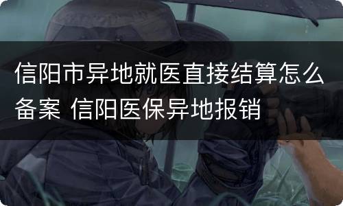 信阳市异地就医直接结算怎么备案 信阳医保异地报销