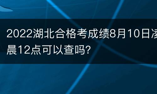 2022湖北合格考成绩8月10日凌晨12点可以查吗？