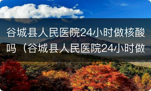 谷城县人民医院24小时做核酸吗（谷城县人民医院24小时做核酸吗）