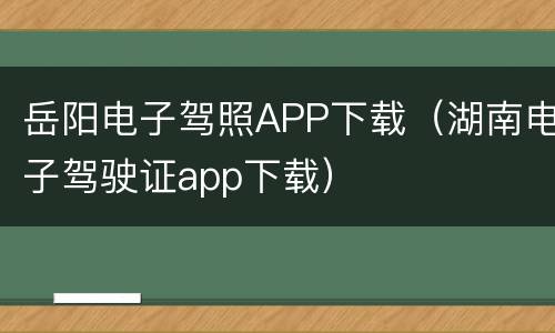 岳阳电子驾照APP下载（湖南电子驾驶证app下载）