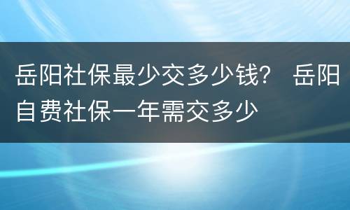 岳阳社保最少交多少钱？ 岳阳自费社保一年需交多少