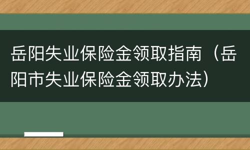 岳阳失业保险金领取指南（岳阳市失业保险金领取办法）