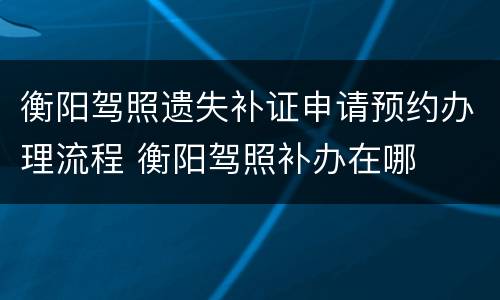 衡阳驾照遗失补证申请预约办理流程 衡阳驾照补办在哪