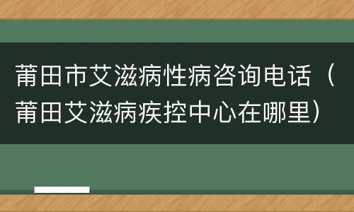 莆田市艾滋病性病咨询电话（莆田艾滋病疾控中心在哪里）