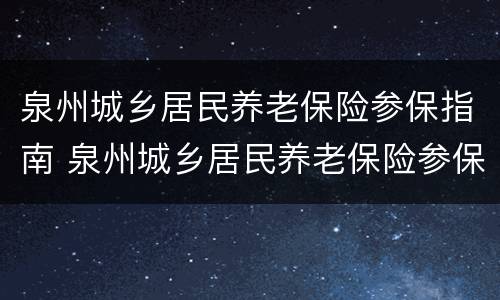 泉州城乡居民养老保险参保指南 泉州城乡居民养老保险参保指南查询