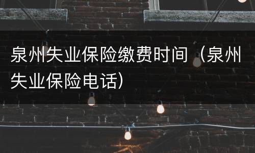 泉州失业保险缴费时间（泉州失业保险电话）