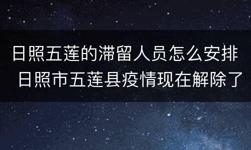 日照五莲的滞留人员怎么安排 日照市五莲县疫情现在解除了了吗,能住宿吗