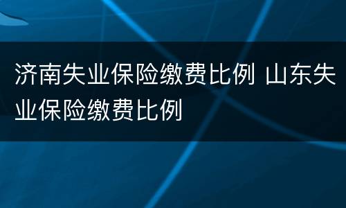 济南失业保险缴费比例 山东失业保险缴费比例