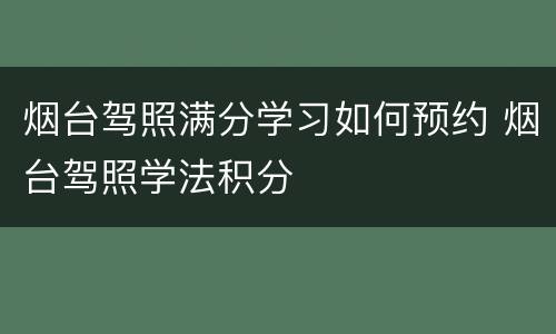 烟台驾照满分学习如何预约 烟台驾照学法积分