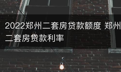 2022郑州二套房贷款额度 郑州二套房贷款利率