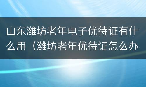 山东潍坊老年电子优待证有什么用（潍坊老年优待证怎么办）