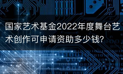 国家艺术基金2022年度舞台艺术创作可申请资助多少钱？
